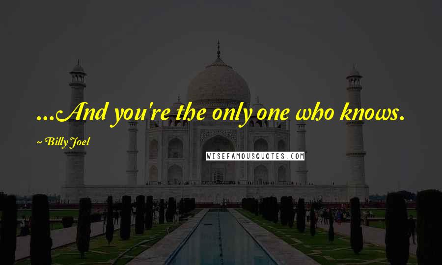 Billy Joel Quotes: ...And you're the only one who knows.