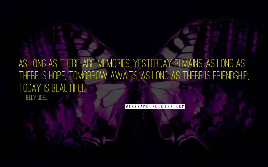 Billy Joel Quotes: As long as there are memories, yesterday remains. As long as there is hope, tomorrow awaits. As long as there is friendship, today is beautiful.