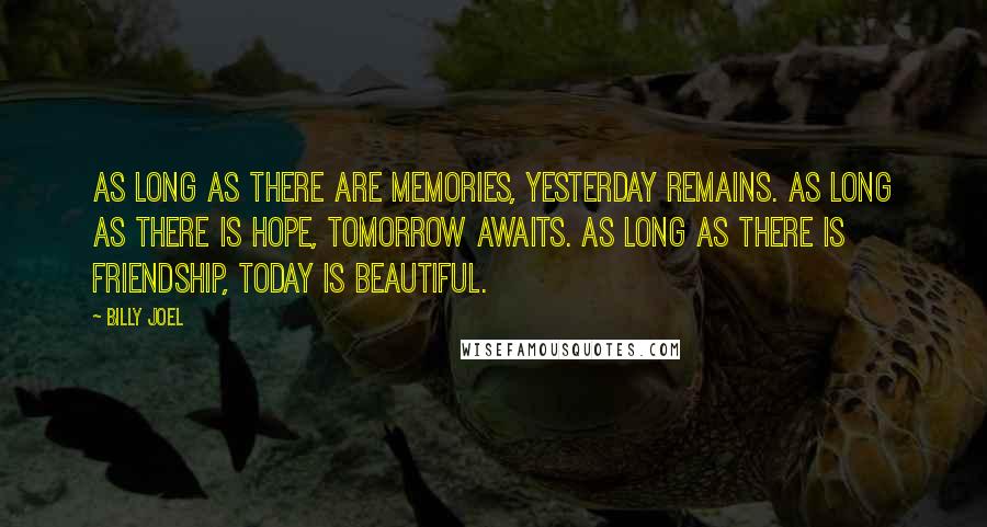 Billy Joel Quotes: As long as there are memories, yesterday remains. As long as there is hope, tomorrow awaits. As long as there is friendship, today is beautiful.