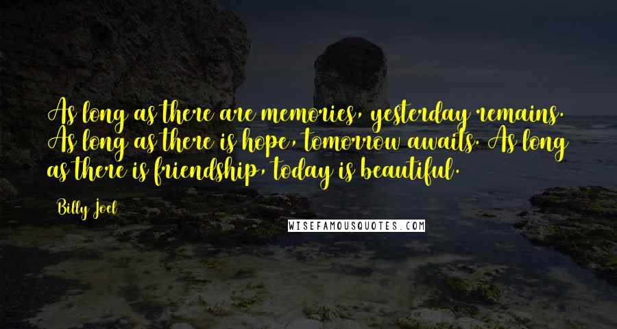 Billy Joel Quotes: As long as there are memories, yesterday remains. As long as there is hope, tomorrow awaits. As long as there is friendship, today is beautiful.
