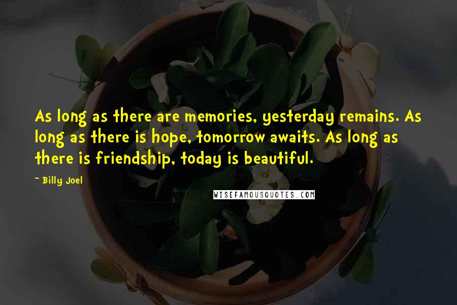 Billy Joel Quotes: As long as there are memories, yesterday remains. As long as there is hope, tomorrow awaits. As long as there is friendship, today is beautiful.