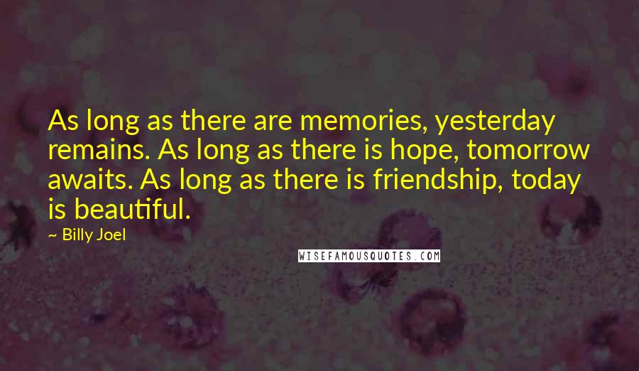 Billy Joel Quotes: As long as there are memories, yesterday remains. As long as there is hope, tomorrow awaits. As long as there is friendship, today is beautiful.