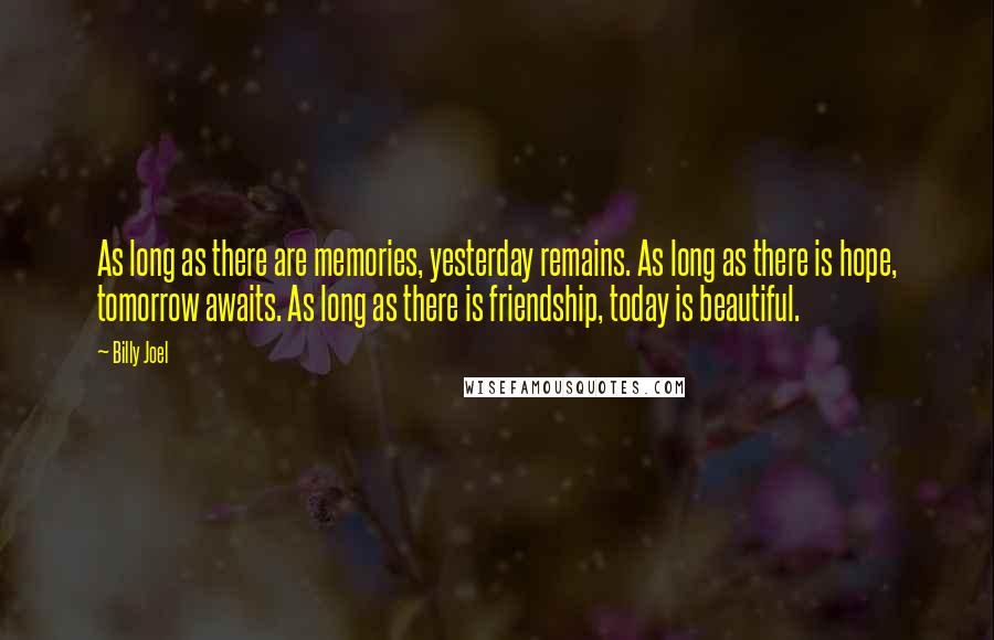 Billy Joel Quotes: As long as there are memories, yesterday remains. As long as there is hope, tomorrow awaits. As long as there is friendship, today is beautiful.