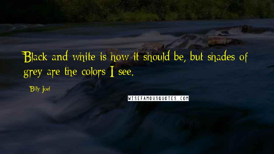 Billy Joel Quotes: Black and white is how it should be, but shades of grey are the colors I see.