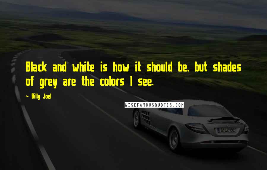 Billy Joel Quotes: Black and white is how it should be, but shades of grey are the colors I see.
