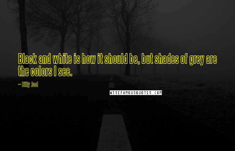 Billy Joel Quotes: Black and white is how it should be, but shades of grey are the colors I see.