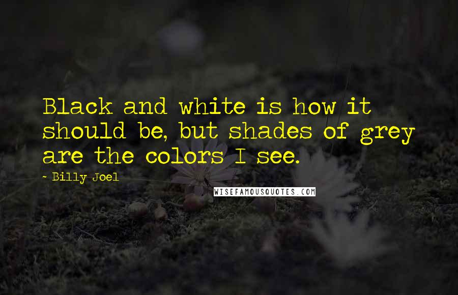 Billy Joel Quotes: Black and white is how it should be, but shades of grey are the colors I see.