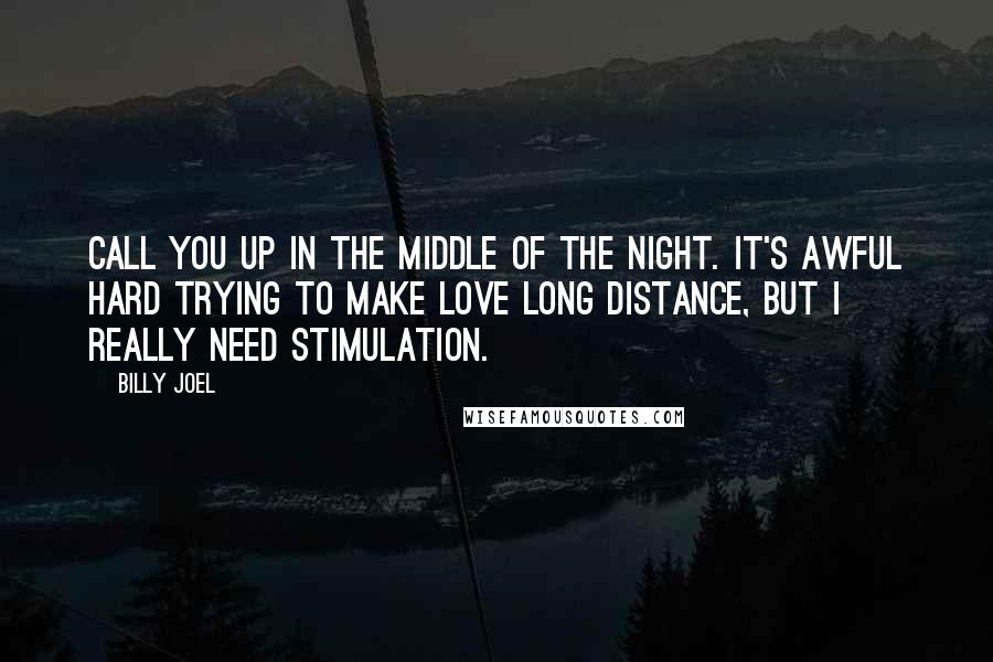Billy Joel Quotes: Call you up in the middle of the night. It's awful hard trying to make love long distance, but I really need stimulation.