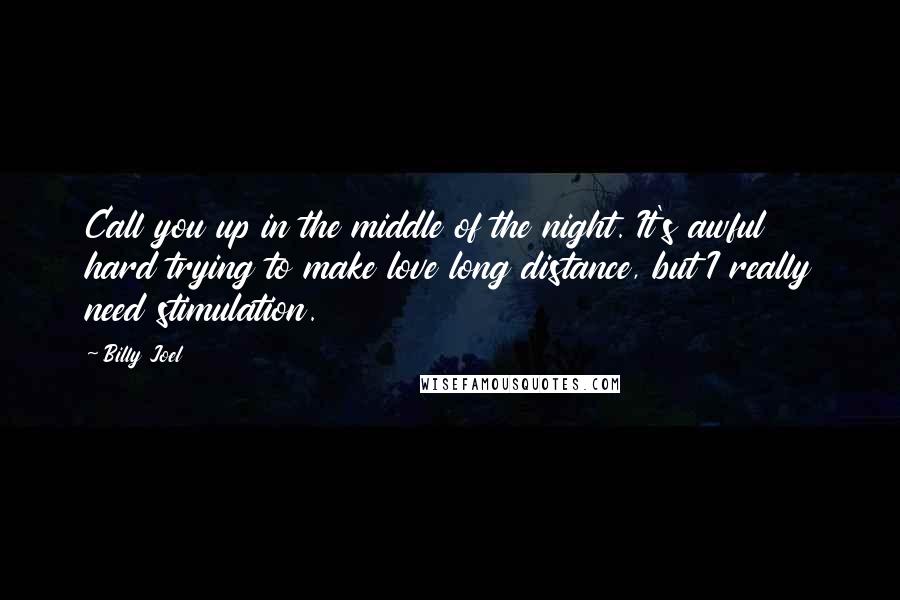 Billy Joel Quotes: Call you up in the middle of the night. It's awful hard trying to make love long distance, but I really need stimulation.