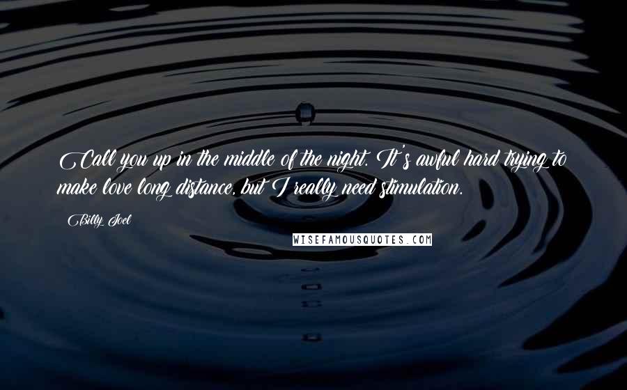 Billy Joel Quotes: Call you up in the middle of the night. It's awful hard trying to make love long distance, but I really need stimulation.