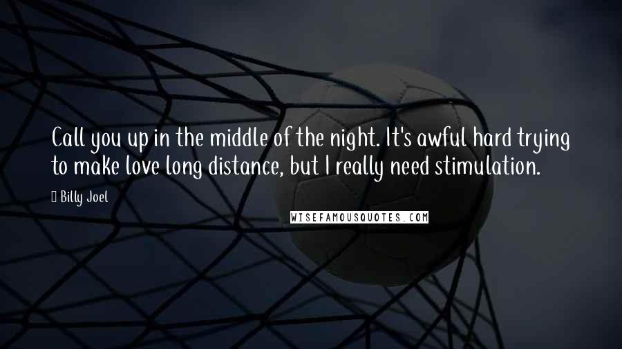 Billy Joel Quotes: Call you up in the middle of the night. It's awful hard trying to make love long distance, but I really need stimulation.