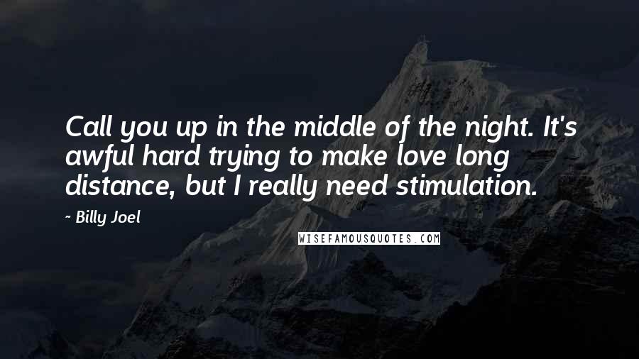 Billy Joel Quotes: Call you up in the middle of the night. It's awful hard trying to make love long distance, but I really need stimulation.