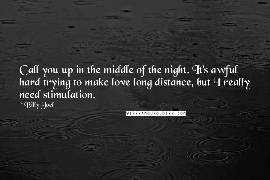 Billy Joel Quotes: Call you up in the middle of the night. It's awful hard trying to make love long distance, but I really need stimulation.