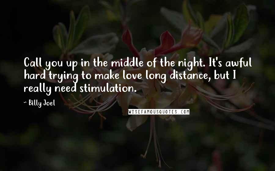 Billy Joel Quotes: Call you up in the middle of the night. It's awful hard trying to make love long distance, but I really need stimulation.