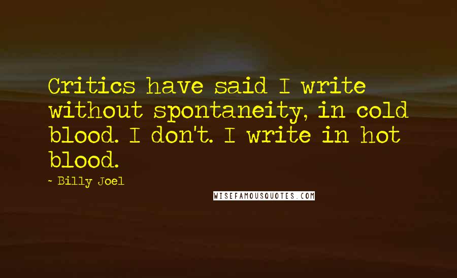 Billy Joel Quotes: Critics have said I write without spontaneity, in cold blood. I don't. I write in hot blood.