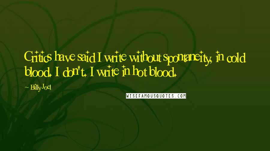 Billy Joel Quotes: Critics have said I write without spontaneity, in cold blood. I don't. I write in hot blood.