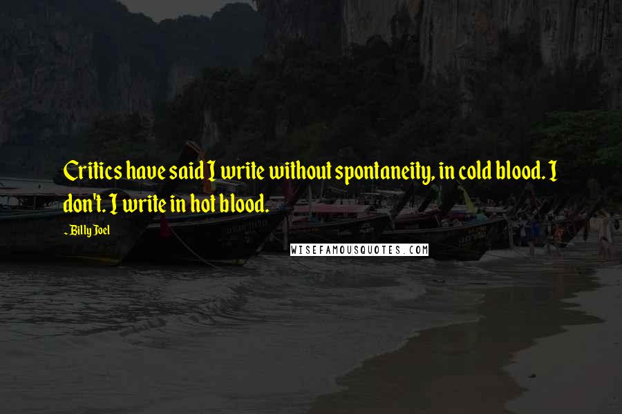 Billy Joel Quotes: Critics have said I write without spontaneity, in cold blood. I don't. I write in hot blood.