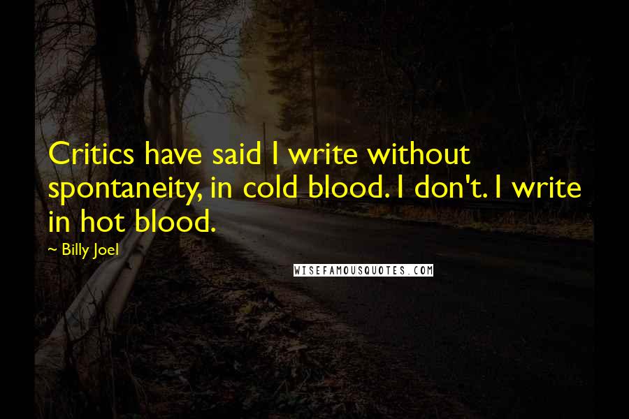 Billy Joel Quotes: Critics have said I write without spontaneity, in cold blood. I don't. I write in hot blood.