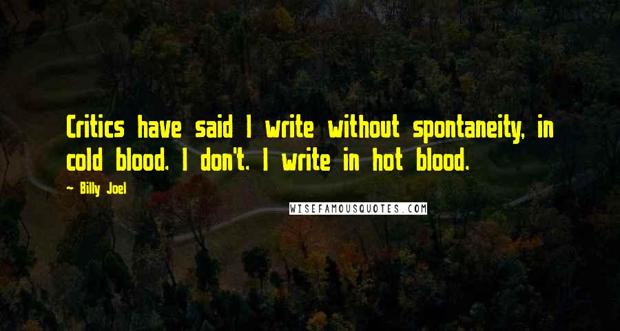 Billy Joel Quotes: Critics have said I write without spontaneity, in cold blood. I don't. I write in hot blood.