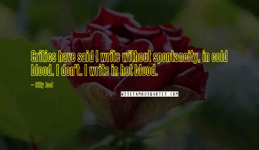 Billy Joel Quotes: Critics have said I write without spontaneity, in cold blood. I don't. I write in hot blood.