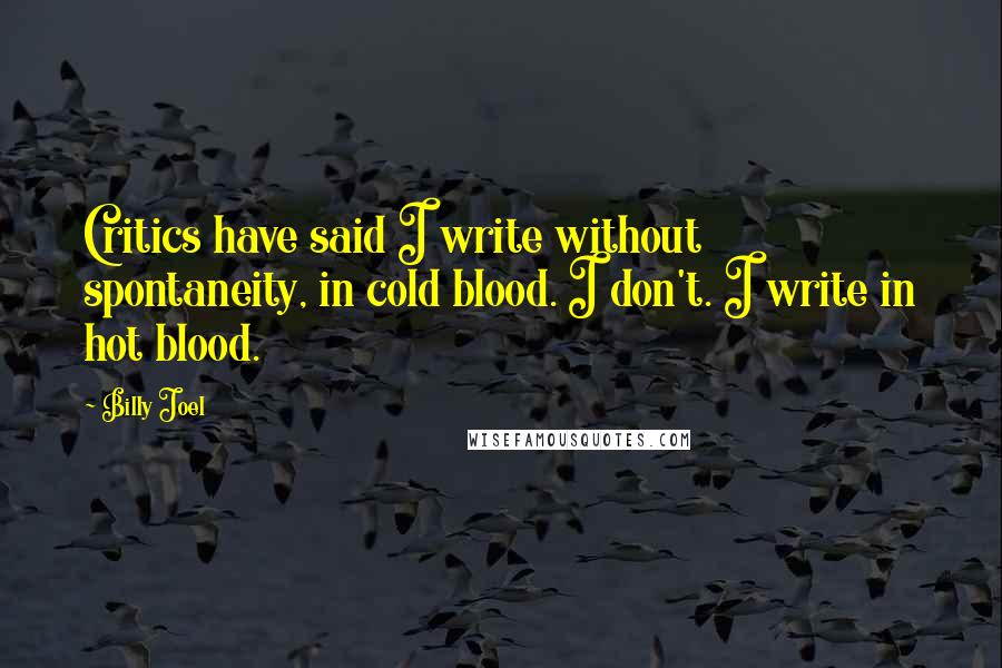 Billy Joel Quotes: Critics have said I write without spontaneity, in cold blood. I don't. I write in hot blood.