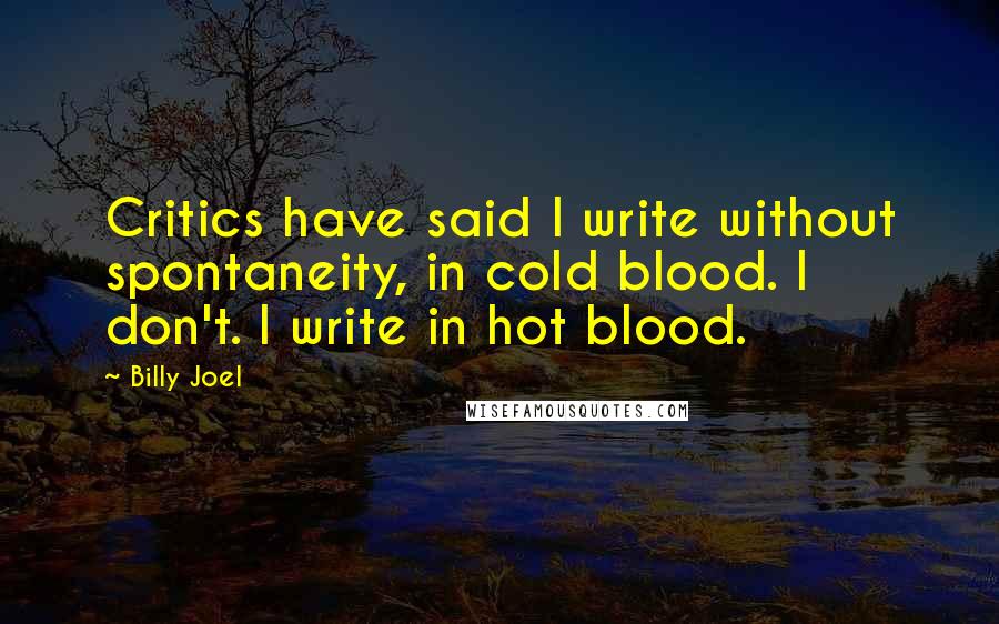 Billy Joel Quotes: Critics have said I write without spontaneity, in cold blood. I don't. I write in hot blood.