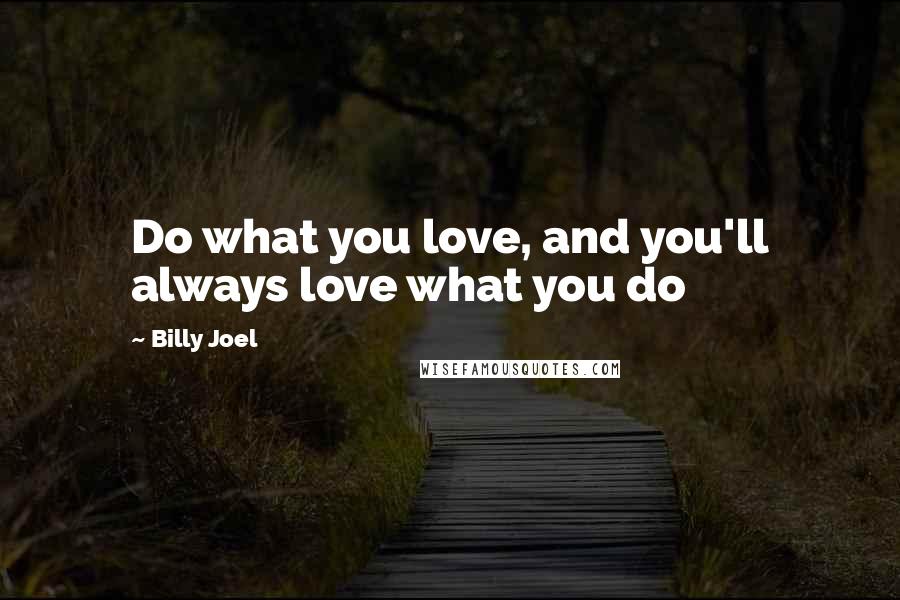 Billy Joel Quotes: Do what you love, and you'll always love what you do