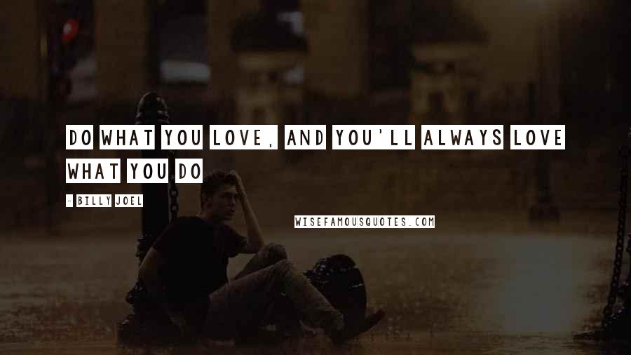 Billy Joel Quotes: Do what you love, and you'll always love what you do