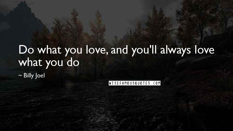 Billy Joel Quotes: Do what you love, and you'll always love what you do