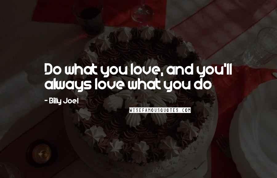 Billy Joel Quotes: Do what you love, and you'll always love what you do