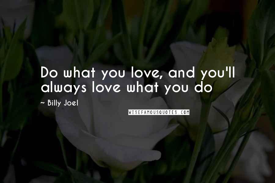 Billy Joel Quotes: Do what you love, and you'll always love what you do