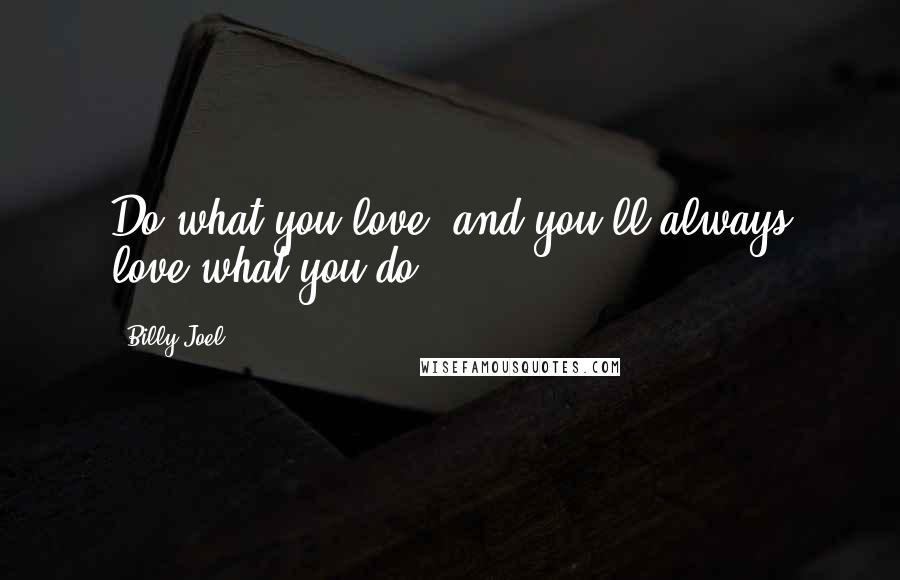 Billy Joel Quotes: Do what you love, and you'll always love what you do