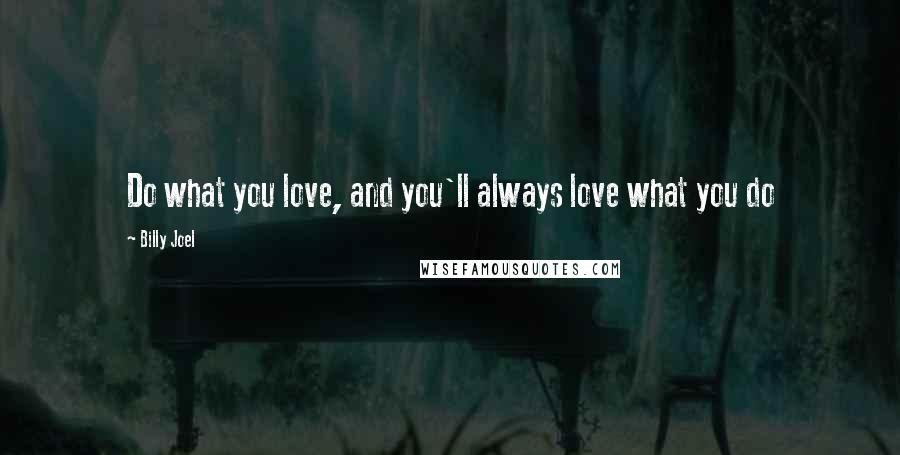 Billy Joel Quotes: Do what you love, and you'll always love what you do