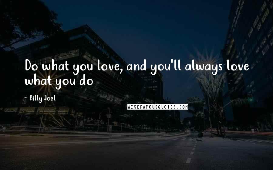 Billy Joel Quotes: Do what you love, and you'll always love what you do