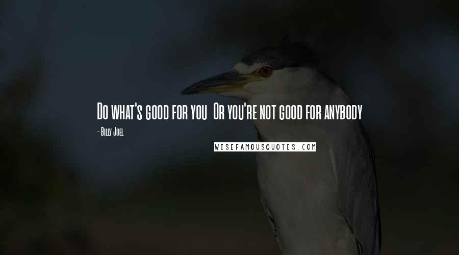 Billy Joel Quotes: Do what's good for you  Or you're not good for anybody