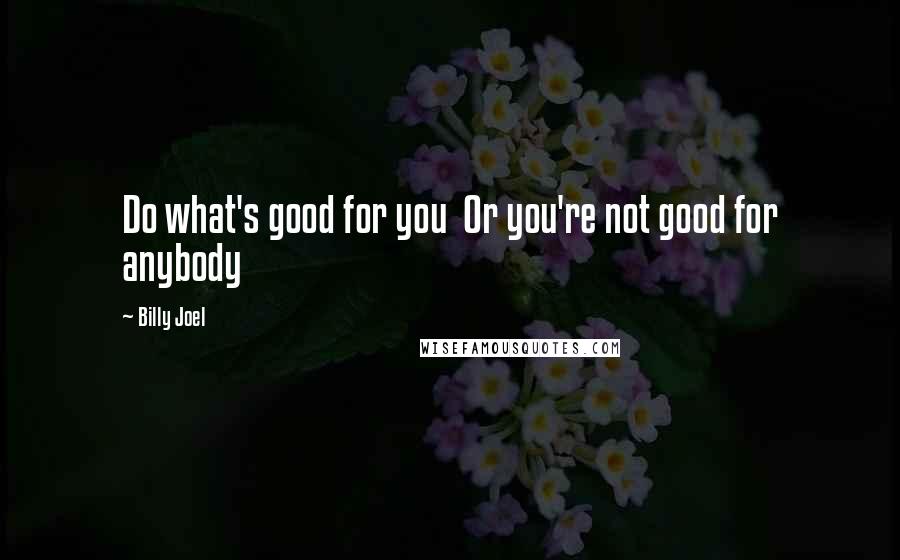 Billy Joel Quotes: Do what's good for you  Or you're not good for anybody