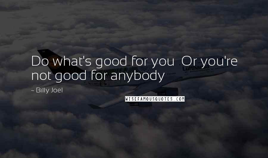 Billy Joel Quotes: Do what's good for you  Or you're not good for anybody