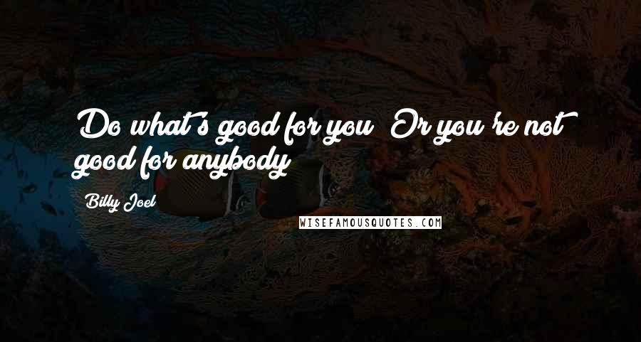 Billy Joel Quotes: Do what's good for you  Or you're not good for anybody