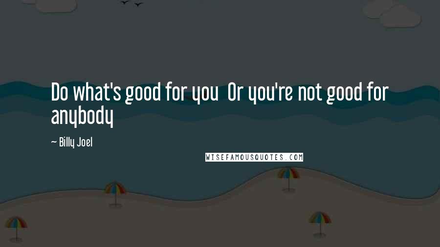 Billy Joel Quotes: Do what's good for you  Or you're not good for anybody