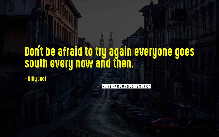 Billy Joel Quotes: Don't be afraid to try again everyone goes south every now and then.