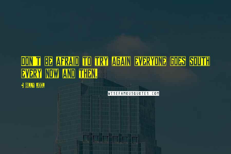 Billy Joel Quotes: Don't be afraid to try again everyone goes south every now and then.