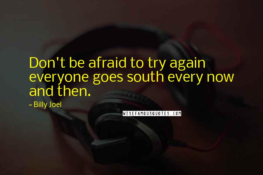Billy Joel Quotes: Don't be afraid to try again everyone goes south every now and then.