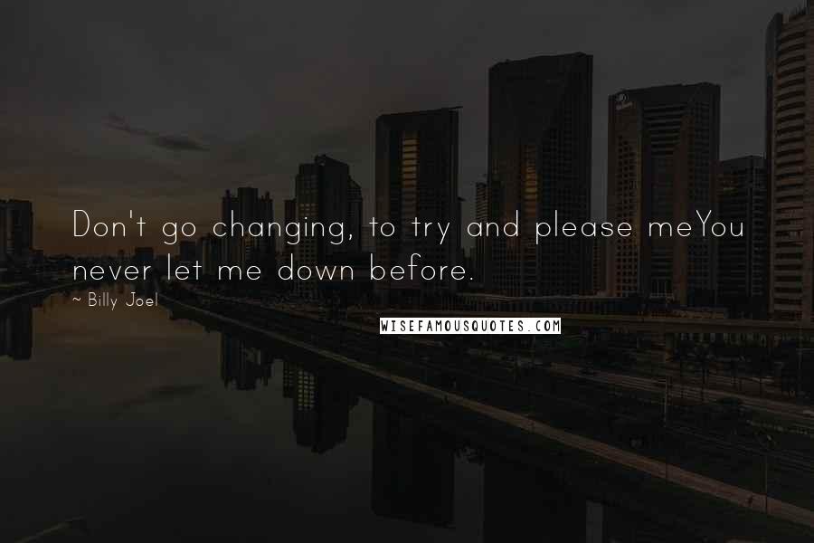 Billy Joel Quotes: Don't go changing, to try and please meYou never let me down before.