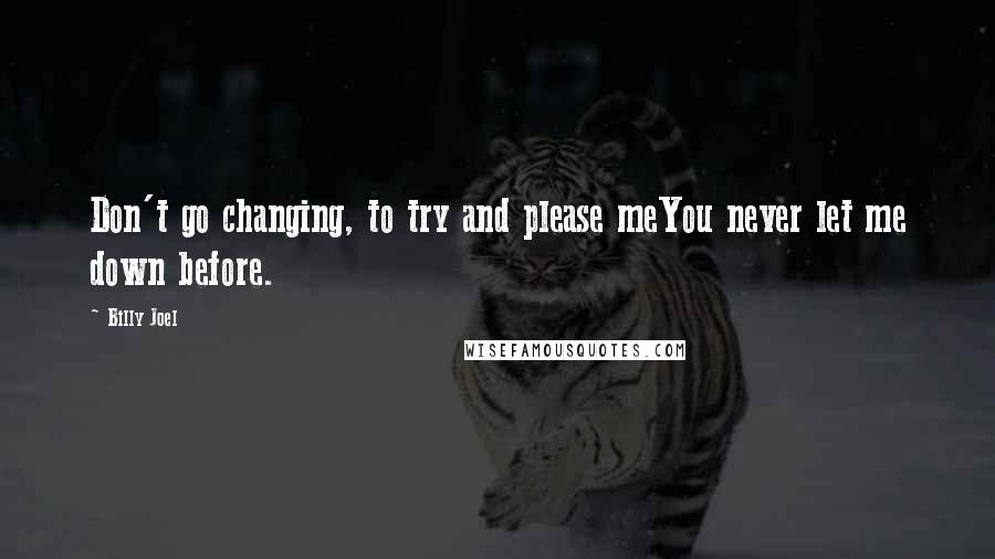 Billy Joel Quotes: Don't go changing, to try and please meYou never let me down before.