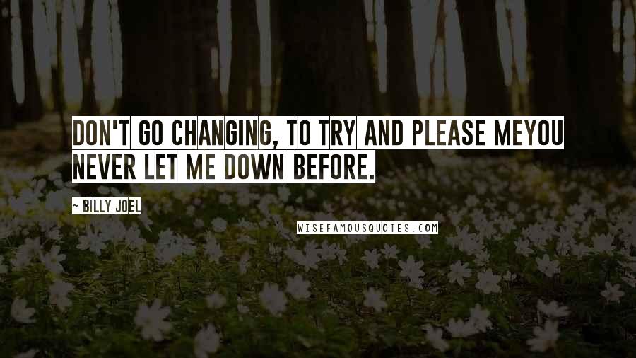 Billy Joel Quotes: Don't go changing, to try and please meYou never let me down before.