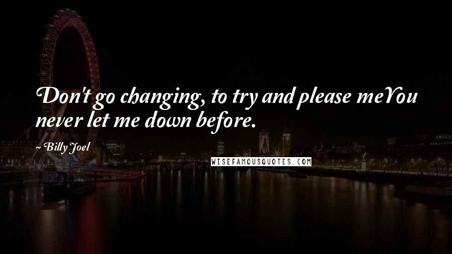 Billy Joel Quotes: Don't go changing, to try and please meYou never let me down before.