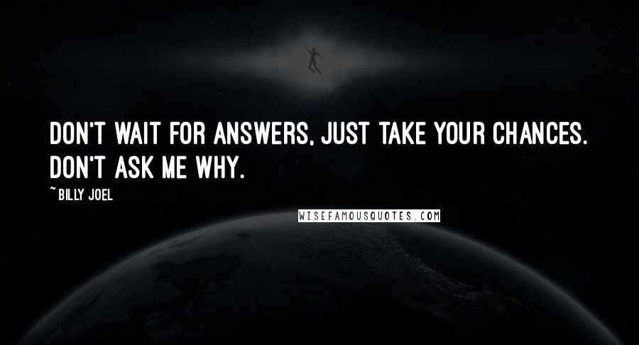 Billy Joel Quotes: Don't wait for answers, just take your chances. Don't ask me why.