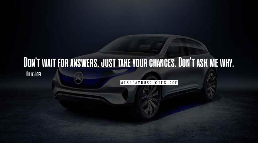 Billy Joel Quotes: Don't wait for answers, just take your chances. Don't ask me why.