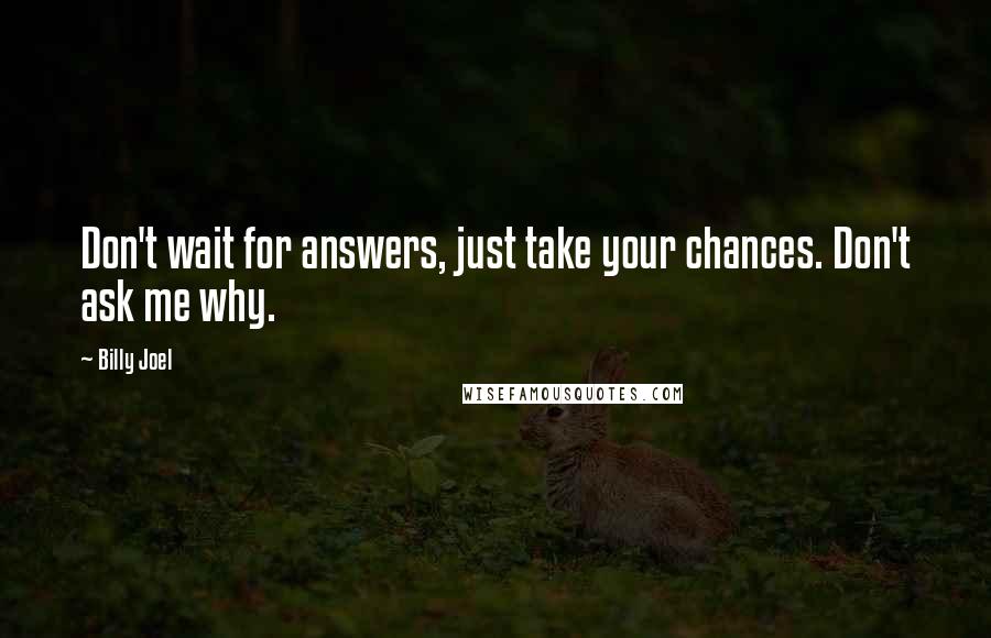 Billy Joel Quotes: Don't wait for answers, just take your chances. Don't ask me why.