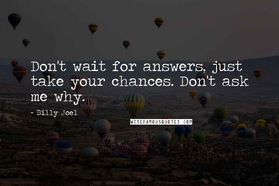 Billy Joel Quotes: Don't wait for answers, just take your chances. Don't ask me why.